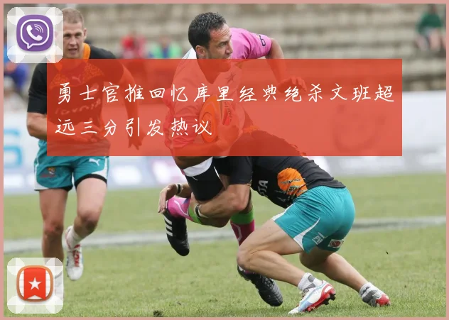 勇士官推回忆库里经典绝杀文班超远三分引发热议