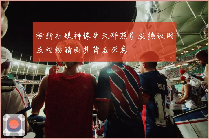 徐新社媒神像举天秤照引发热议网友纷纷猜测其背后深意