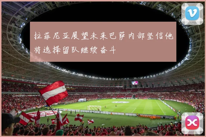 拉菲尼亚展望未来巴萨内部坚信他将选择留队继续奋斗