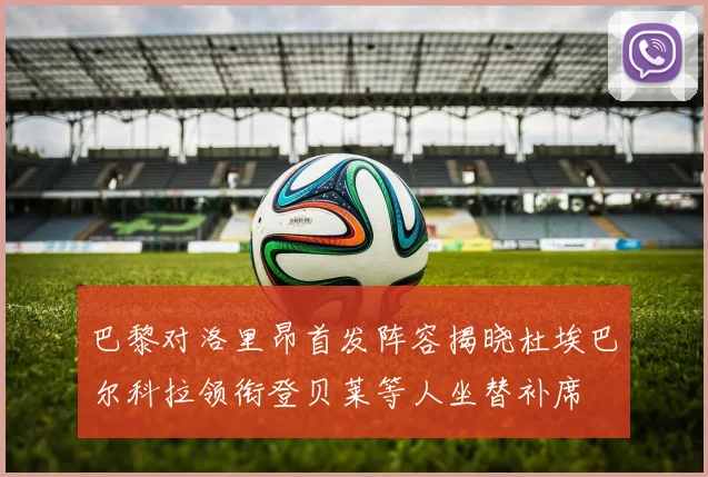 巴黎对洛里昂首发阵容揭晓杜埃巴尔科拉领衔登贝莱等人坐替补席
