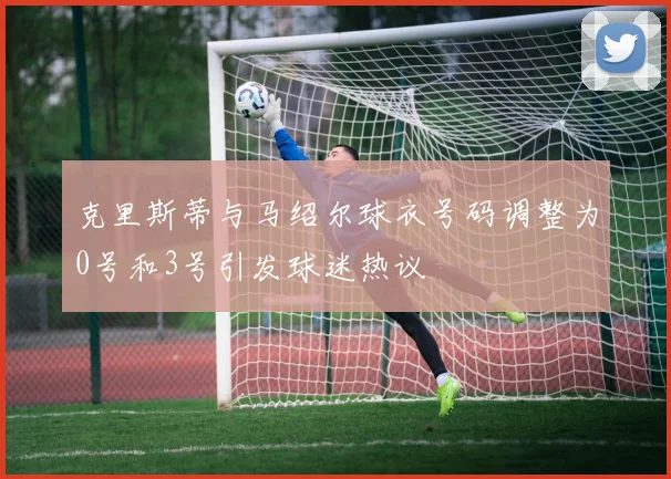 克里斯蒂与马绍尔球衣号码调整为0号和3号引发球迷热议