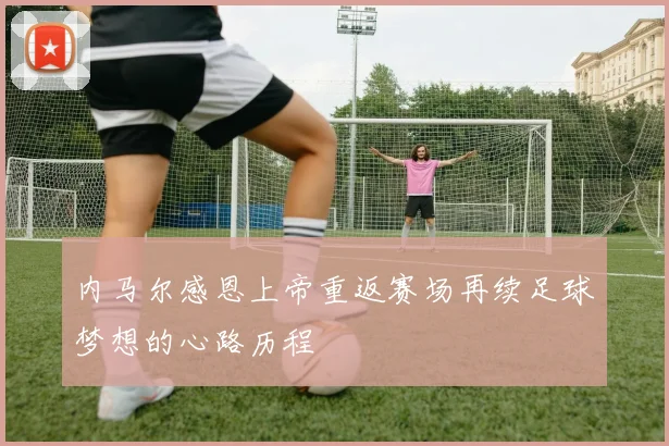 内马尔感恩上帝重返赛场再续足球梦想的心路历程