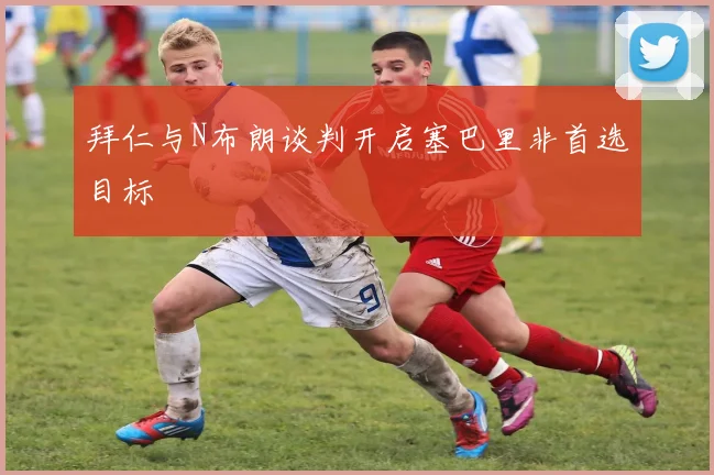 拜仁与N布朗谈判开启塞巴里非首选目标