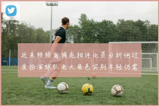 近来频频高调亮相评论员分析他过度扮演球队老大角色实则年轻仍需成长