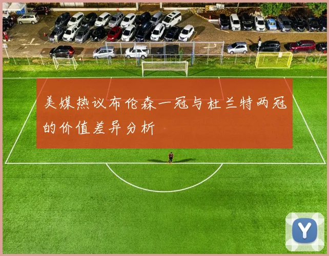 美媒热议布伦森一冠与杜兰特两冠的价值差异分析