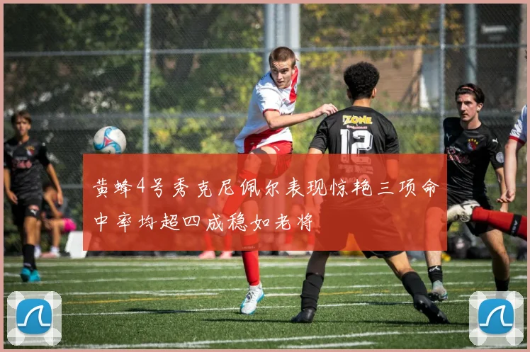 黄蜂4号秀克尼佩尔表现惊艳三项命中率均超四成稳如老将