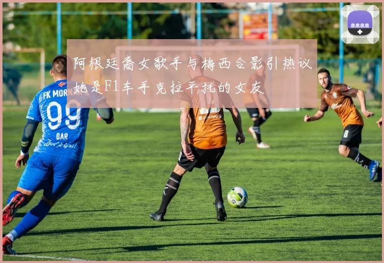阿根廷裔女歌手与梅西合影引热议她是F1车手克拉平托的女友