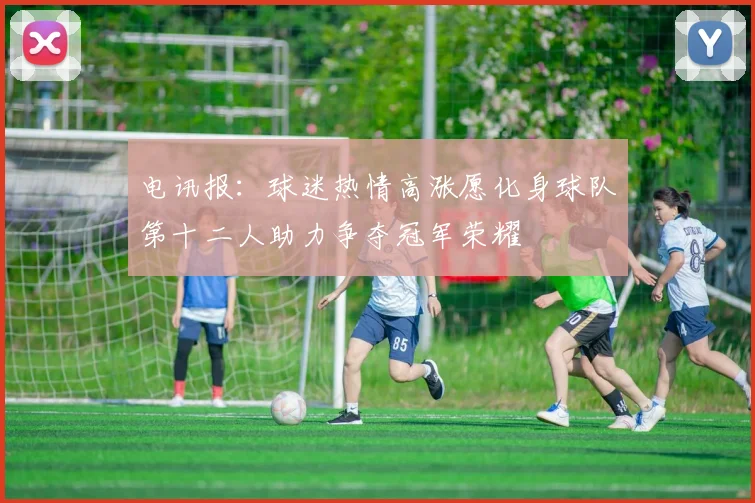电讯报：球迷热情高涨愿化身球队第十二人助力争夺冠军荣耀