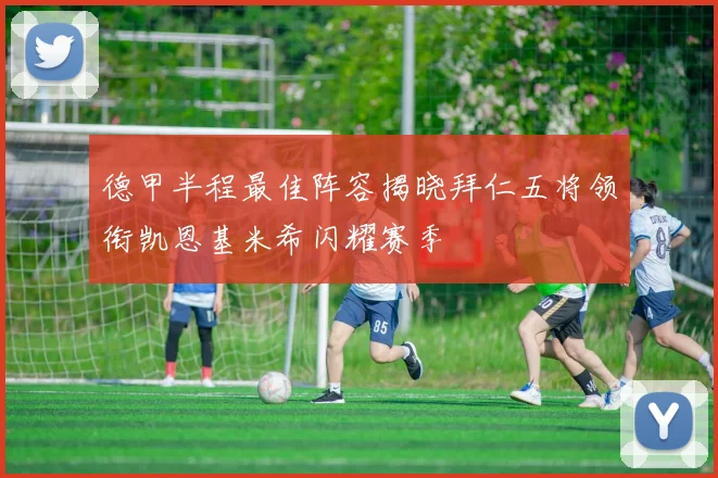 德甲半程最佳阵容揭晓拜仁五将领衔凯恩基米希闪耀赛季