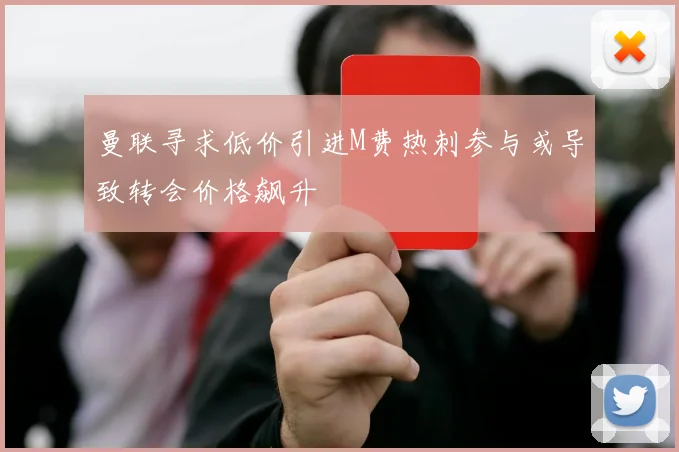 曼联寻求低价引进M费热刺参与或导致转会价格飙升