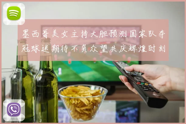 墨西哥美女主持大胆预测国家队夺冠球迷期待不负众望共庆辉煌时刻