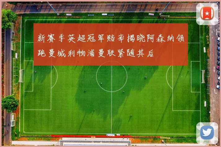 新赛季英超冠军赔率揭晓阿森纳领跑曼城利物浦曼联紧随其后
